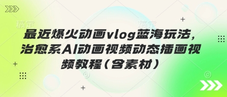 最近爆火动画vlog蓝海玩法，治愈系AI动画视频动态插画视频教程(含素材)-青年云网创—高质量项目商城