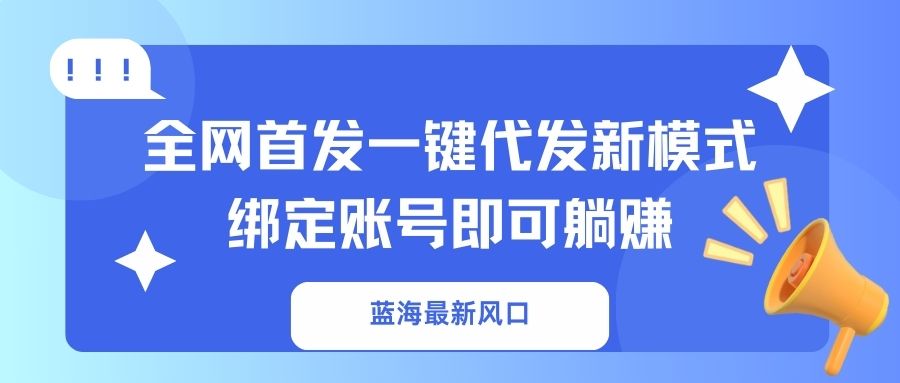 （14183期）蓝海最新风口，全网首发一键代发新模式！绑定账号即可躺赚-青年云网创—高质量项目商城