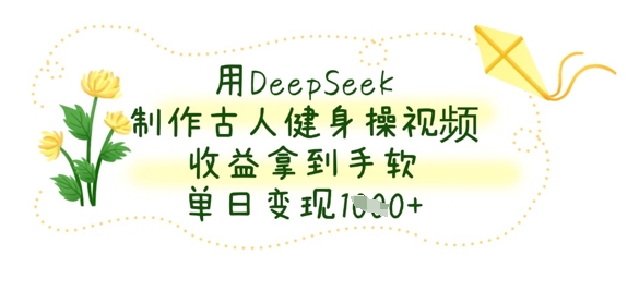用DeepSeek制作古人健身操视频，收益拿到手软，单日变现数张-青年云网创—高质量项目商城